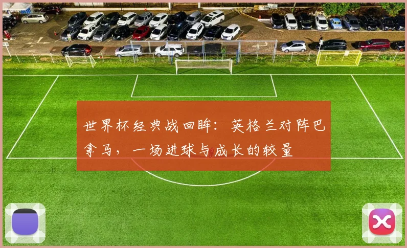 世界杯经典战回眸：英格兰对阵巴拿马，一场进球与成长的较量